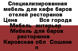 Специализированная мебель для кафе,баров,отелей,ресторанов › Цена ­ 5 000 - Все города Мебель, интерьер » Мебель для баров, ресторанов   . Кировская обл.,Сошени п.